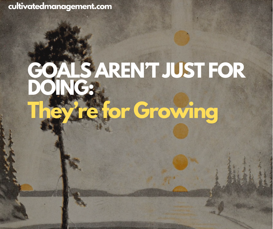 Goals Aren’t just for Doing: They’re for Growing