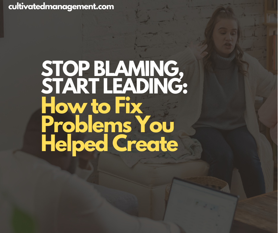 Stop Blaming, Start Leading: How to Fix Problems You Helped Create