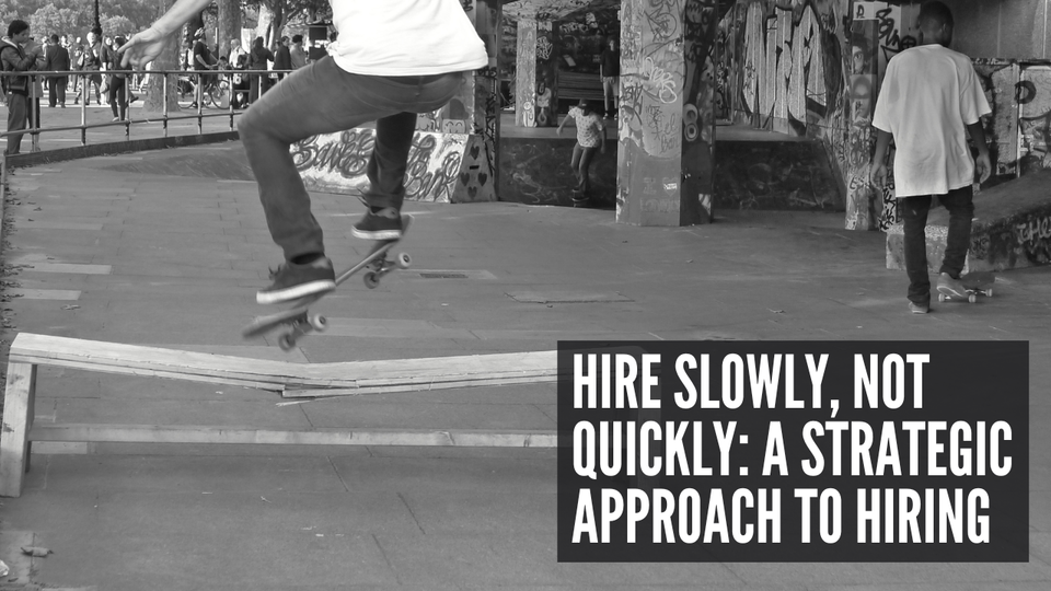 Hire Slowly, Not Quickly: A Strategic Approach to Hiring