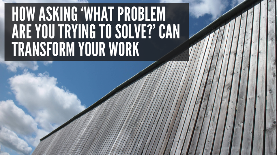 How Asking ‘What Problem Are You Trying to Solve?’ Can Transform Your Work